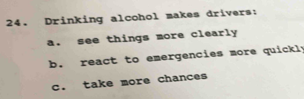 Drinking alcohol makes drivers:
a. see things more clearly
b. react to emergencies more quickly
c. take more chances