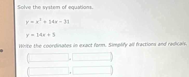 Solve the system of equations.
y=x^2+14x-31
y=14x+5
Write the coordinates in exact form. Simplify all fractions and radicals.