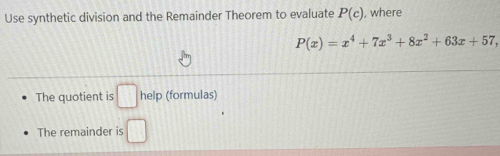 Use synthetic division and the Remainder Theorem to evaluate P(c) , where
P(x)=x^4+7x^3+8x^2+63x+57, 
The quotient is □ help (formulas) 
The remainder is □