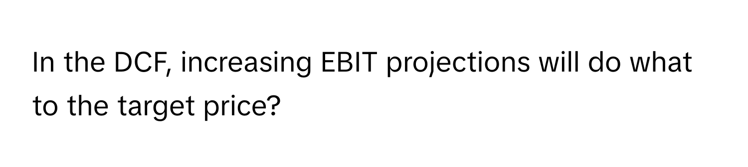 In the DCF, increasing EBIT projections will do what to the target price?