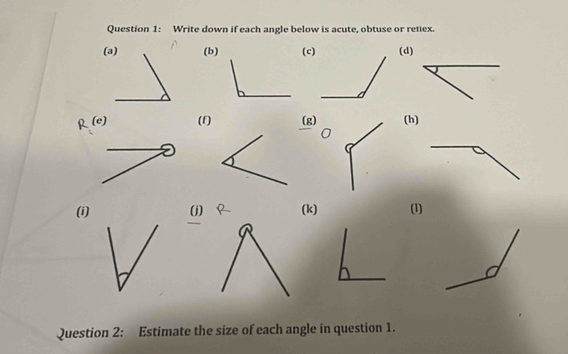 Write down if each angle below is acute, obtuse or retiex. 
(b)(c)(d)
R(e) (f)(g)(h) 
0 
(i)(j) (k) (1) 
Question 2: Estimate the size of each angle in question 1.