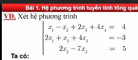 Hệ phương trình tuyến tính tổng quát 
VD. Xét hệ phương trình 
Ta có:
beginarrayl x_1-x_2+2x_3+4x_4=-3 2x_1+x_2+4x_3=-3 2x_2-7x_3=5endarray.