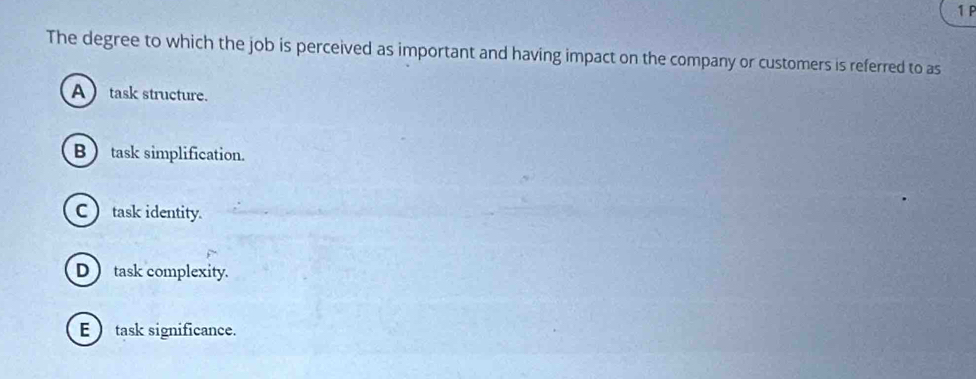 The degree to which the job is perceived as important and having impact on the company or customers is referred to as
A  task structure.
B task simplification.
C  task identity.
D )task complexity.
E  task significance.