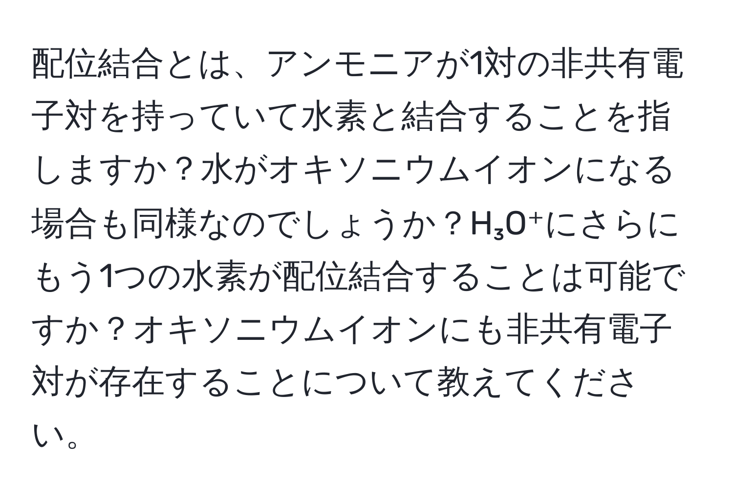 配位結合とは、アンモニアが1対の非共有電子対を持っていて水素と結合することを指しますか？水がオキソニウムイオンになる場合も同様なのでしょうか？H₃O⁺にさらにもう1つの水素が配位結合することは可能ですか？オキソニウムイオンにも非共有電子対が存在することについて教えてください。