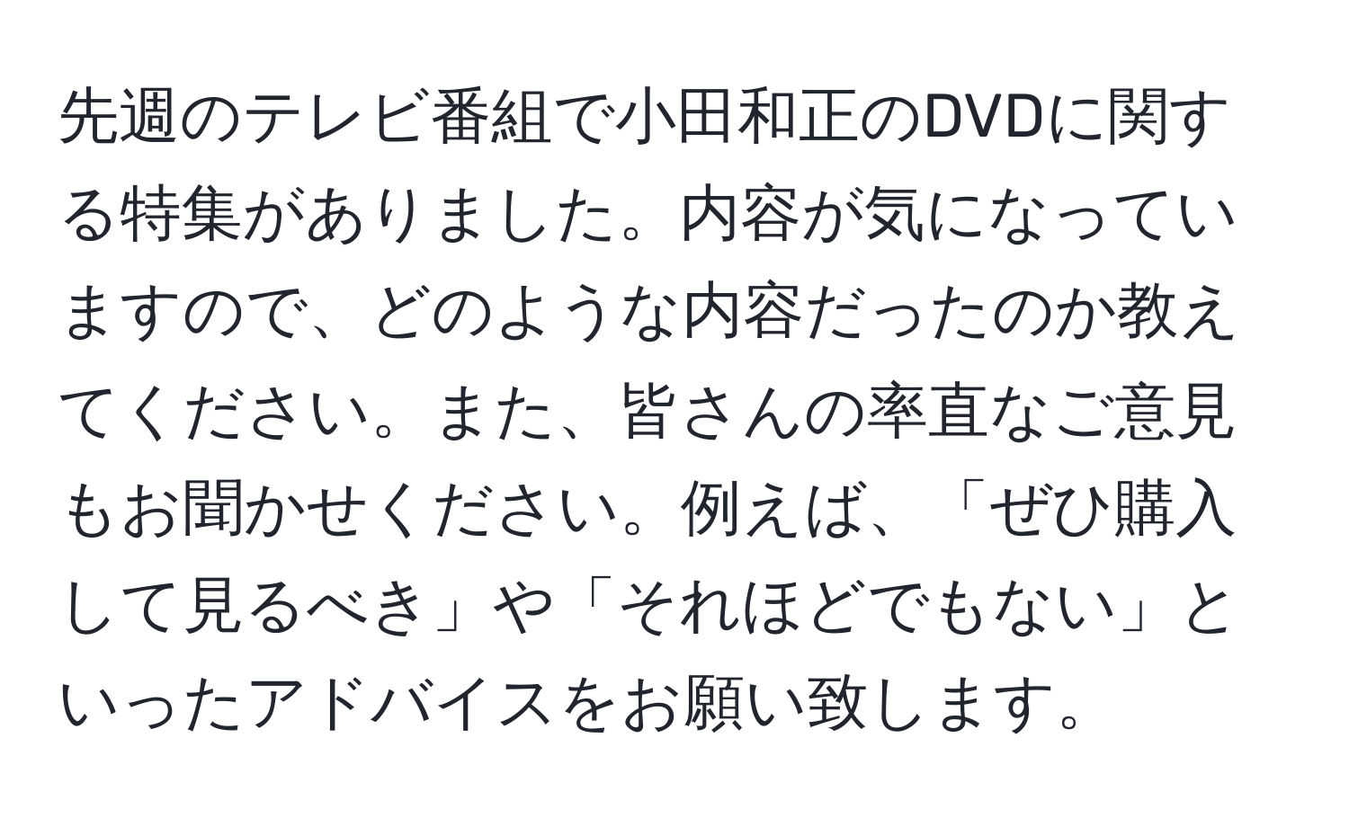 先週のテレビ番組で小田和正のDVDに関する特集がありました。内容が気になっていますので、どのような内容だったのか教えてください。また、皆さんの率直なご意見もお聞かせください。例えば、「ぜひ購入して見るべき」や「それほどでもない」といったアドバイスをお願い致します。