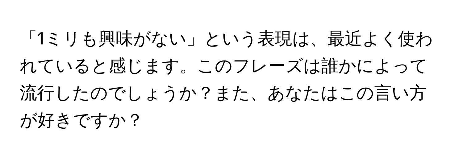 「1ミリも興味がない」という表現は、最近よく使われていると感じます。このフレーズは誰かによって流行したのでしょうか？また、あなたはこの言い方が好きですか？