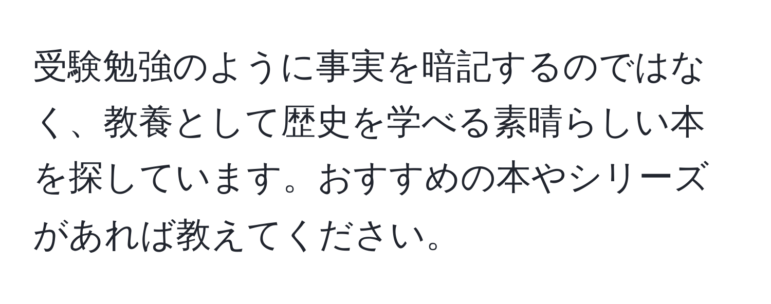 受験勉強のように事実を暗記するのではなく、教養として歴史を学べる素晴らしい本を探しています。おすすめの本やシリーズがあれば教えてください。