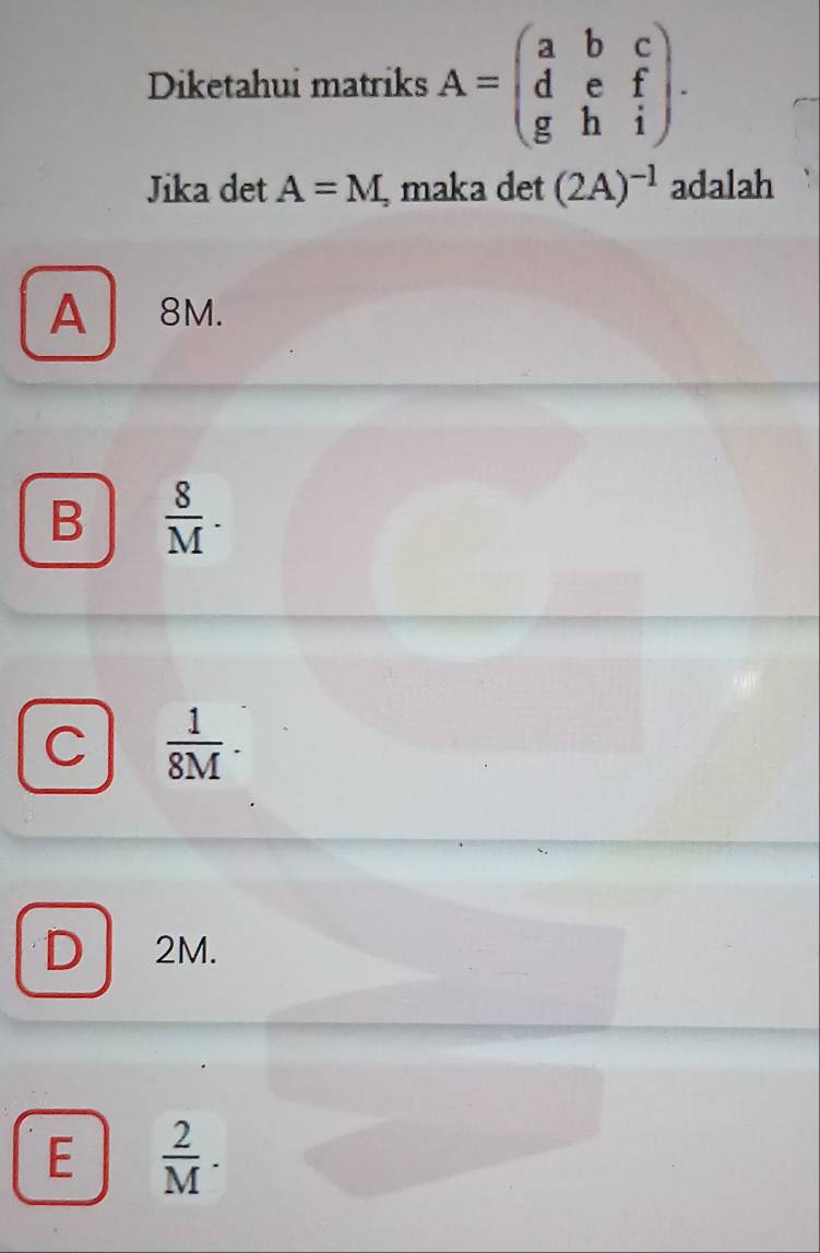 Diketahui matriks A=beginpmatrix a&b&c d&e&f g&h&iendpmatrix. 
Jika det A=M , maka det (2A)^-1 adalah
A8M.
B  8/M .
C  1/8M 
D 2M.
E  2/M .