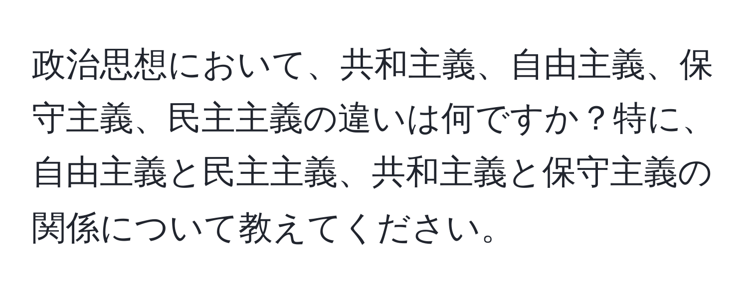 政治思想において、共和主義、自由主義、保守主義、民主主義の違いは何ですか？特に、自由主義と民主主義、共和主義と保守主義の関係について教えてください。