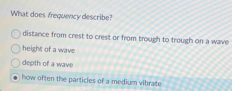 What does frequency describe?
distance from crest to crest or from trough to trough on a wave
height of a wave
depth of a wave
how often the particles of a medium vibrate