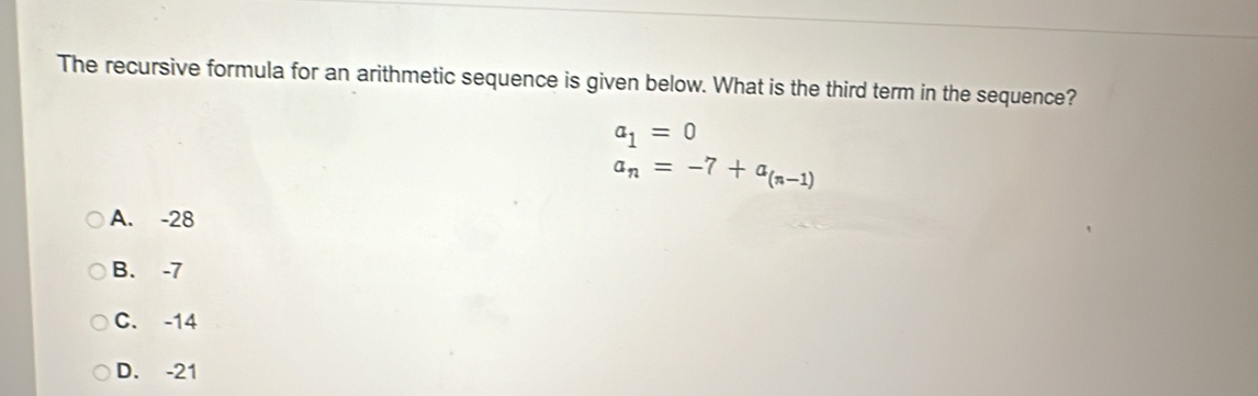 The recursive formula for an arithmetic sequence is given below. What is the third term in the sequence?
a_1=0
a_n=-7+a_(n-1)
A. -28
B. -7
C. -14
D. -21