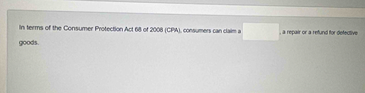 In terms of the Consumer Protection Act 68 of 2008 (CPA), consumers can claim a □. , a repair or a refund for defective 
goods.