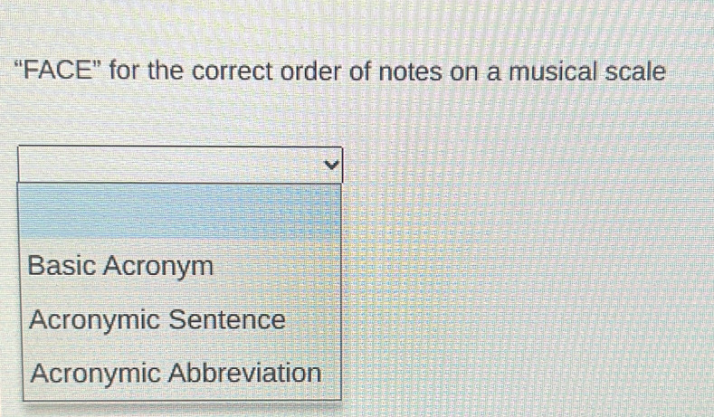 “FACE” for the correct order of notes on a musical scale
Basic Acronym
Acronymic Sentence
Acronymic Abbreviation