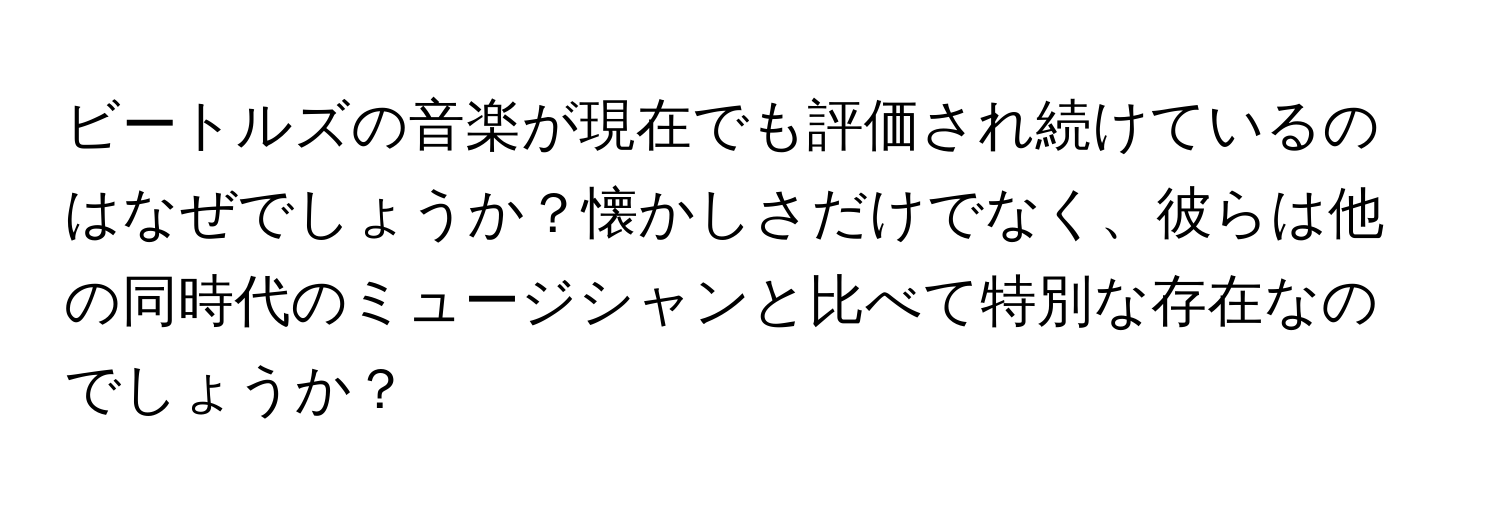 ビートルズの音楽が現在でも評価され続けているのはなぜでしょうか？懐かしさだけでなく、彼らは他の同時代のミュージシャンと比べて特別な存在なのでしょうか？