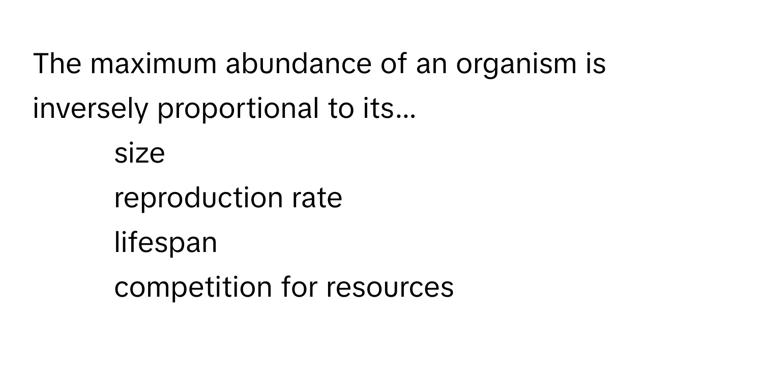 The maximum abundance of an organism is inversely proportional to its...

1) size 
2) reproduction rate 
3) lifespan 
4) competition for resources