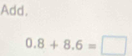 Add,
0.8+8.6=□