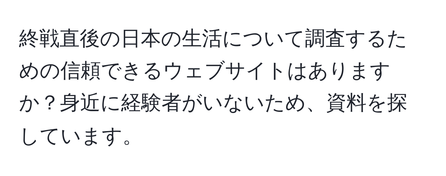 終戦直後の日本の生活について調査するための信頼できるウェブサイトはありますか？身近に経験者がいないため、資料を探しています。