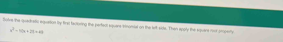 Solve the quadratic equation by first factoring the perfect square trinomial on the left side. Then apply the square root property.
x^2-10x+25=49