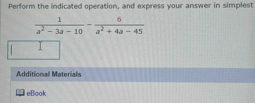 Perform the indicated operation, and express your answer in simplest
 1/a^2-3a-10 - 6/a^2+4a-45 
Additional Materials 
eBook