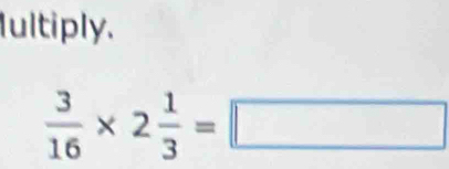 Iultiply.
 3/16 * 2 1/3 =□