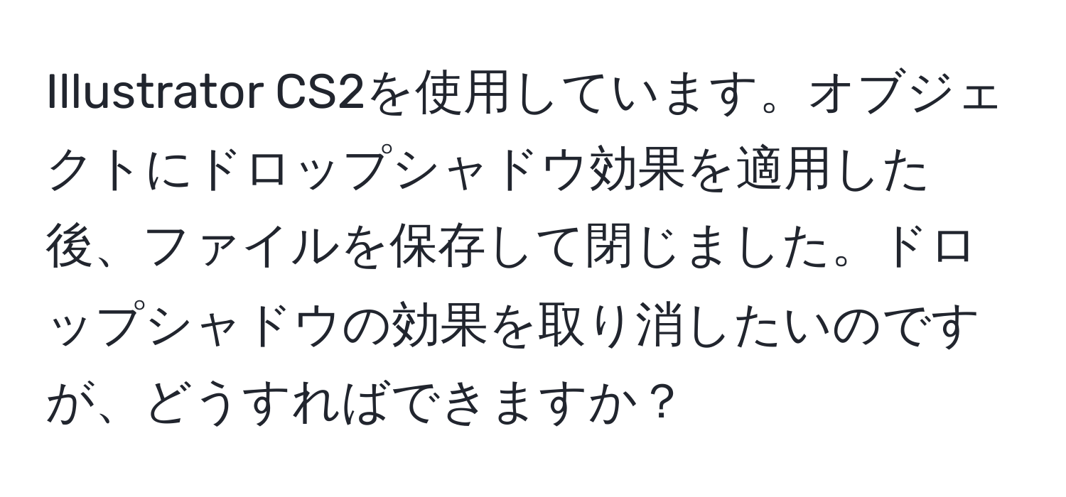 Illustrator CS2を使用しています。オブジェクトにドロップシャドウ効果を適用した後、ファイルを保存して閉じました。ドロップシャドウの効果を取り消したいのですが、どうすればできますか？