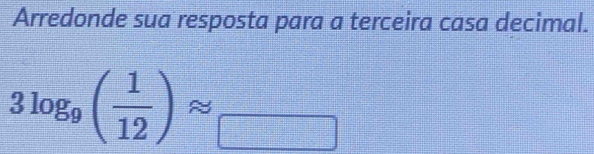 Arredonde sua resposta para a terceira casa decimal.
3log _9( 1/12 )approx _   □ /□   
- - 
beginarrayr □  112^