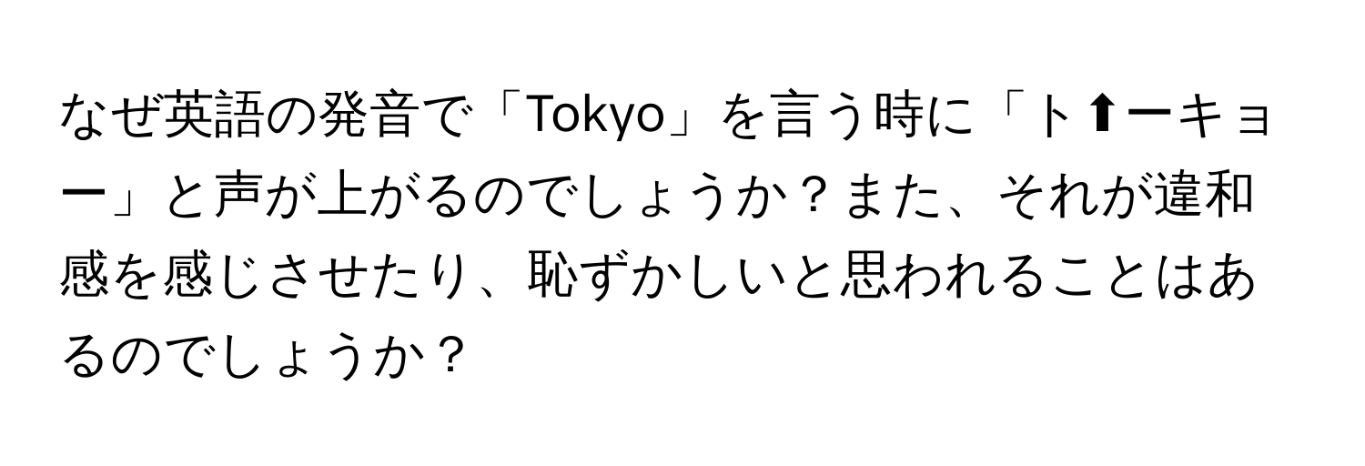 なぜ英語の発音で「Tokyo」を言う時に「ト⬆️ーキョー」と声が上がるのでしょうか？また、それが違和感を感じさせたり、恥ずかしいと思われることはあるのでしょうか？