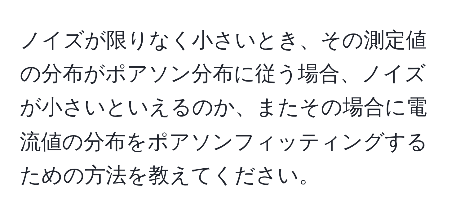 ノイズが限りなく小さいとき、その測定値の分布がポアソン分布に従う場合、ノイズが小さいといえるのか、またその場合に電流値の分布をポアソンフィッティングするための方法を教えてください。