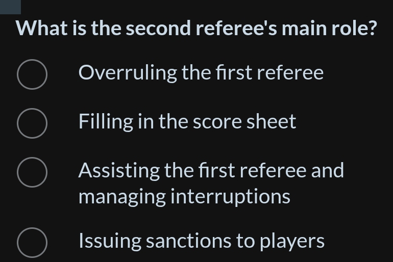 What is the second referee's main role?
Overruling the frst referee
Filling in the score sheet
Assisting the frst referee and
managing interruptions
Issuing sanctions to players