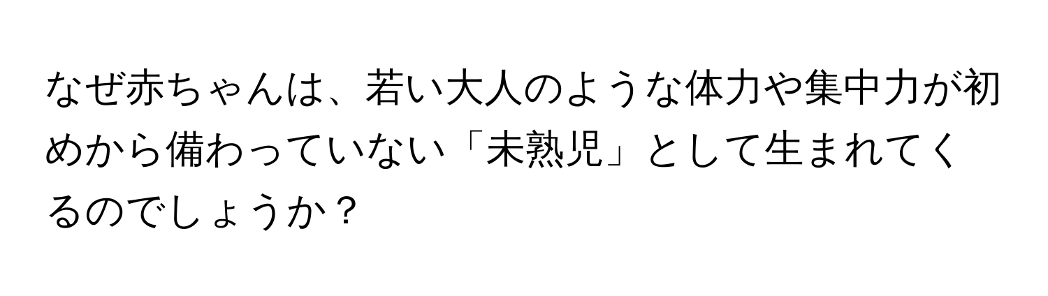 なぜ赤ちゃんは、若い大人のような体力や集中力が初めから備わっていない「未熟児」として生まれてくるのでしょうか？