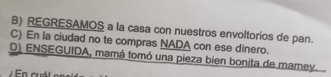 B) REGRESAMOS a la casa con nuestros envoltorios de pan.
C) En la ciudad no te compras NADA con ese dinero.
D) ENSEGUIDA, mamá tomó una pieza bien bonita de mamey.