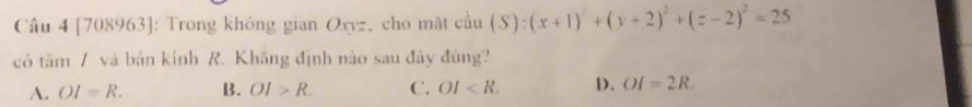 [708963]: Trong không gian Oxyz, cho mặt cầu cau(S):(x+1)^2+(y+2)^2+(z-2)^2=25
có tâm / và bản kính R. Khắng định nào sau đãy đúng?
A. OI=R. B. OI>R. C. OI . D. OI=2R.