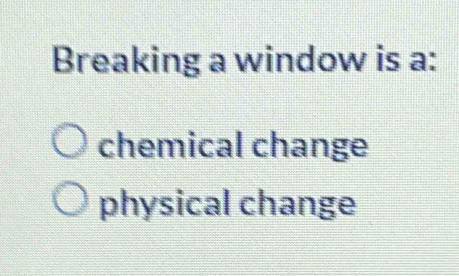 Breaking a window is a:
chemical change
physical change