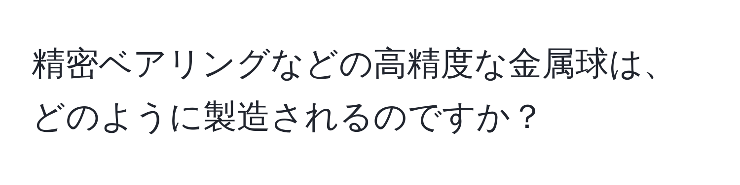 精密ベアリングなどの高精度な金属球は、どのように製造されるのですか？