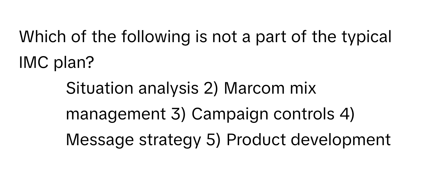 Which of the following is not a part of the typical IMC plan?

1) Situation analysis    2) Marcom mix management    3) Campaign controls    4) Message strategy    5) Product development