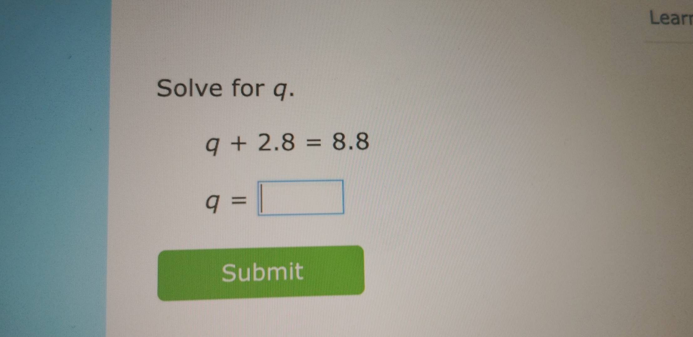 Lear 
Solve for q.
q+2.8=8.8
q=□
Submit