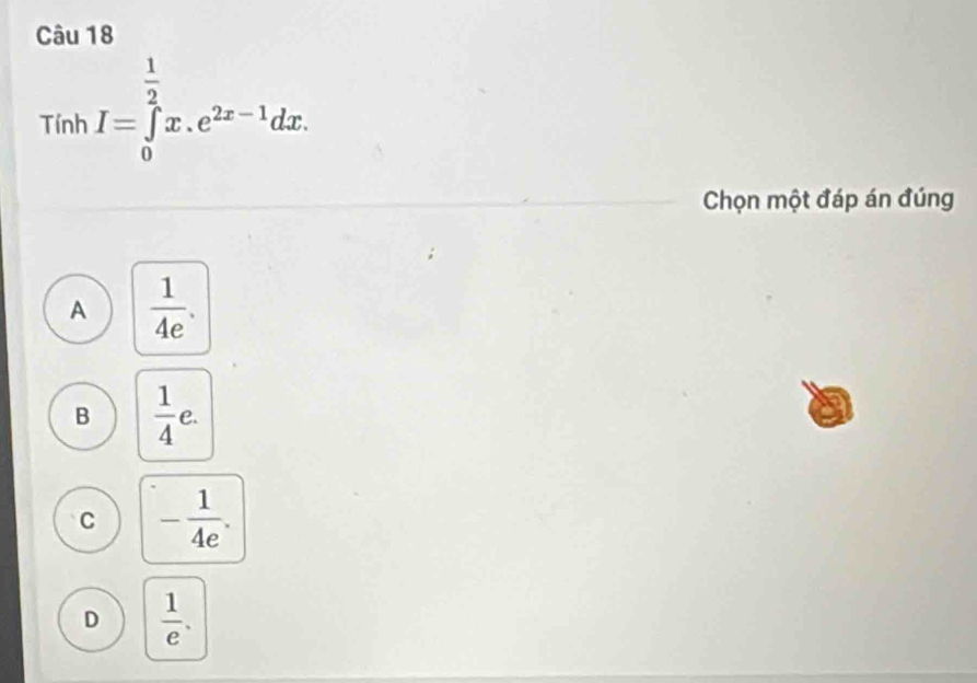 Tính I=∈tlimits _0^((frac 1)2)x.e^(2x-1)dx. 
Chọn một đáp án đúng
A  1/4e .
B  1/4 e.
C - 1/4e .
D  1/e .