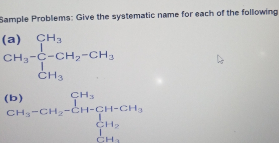 Sample Problems: Give the systematic name for each of the following
beginarrayr (a)CH_3 CH_2-CH_3 CH_3endarray
beginarrayr CH_3 CH_3-CH_2-CH-CH-CH_3 CH_2 CH_2endarray