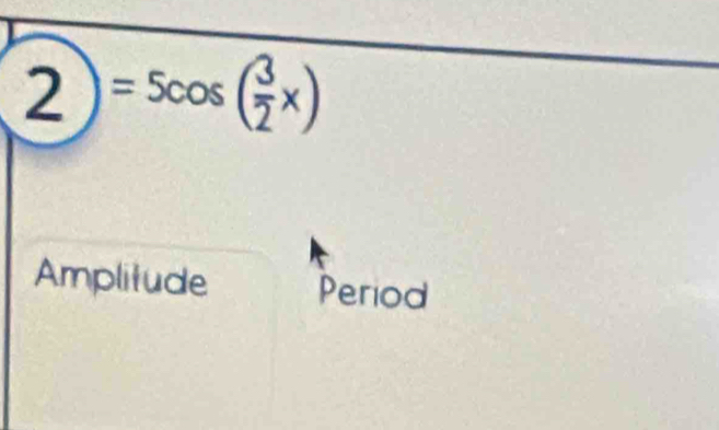 2)=5cos ( 3/2 x)
Amplitude Period