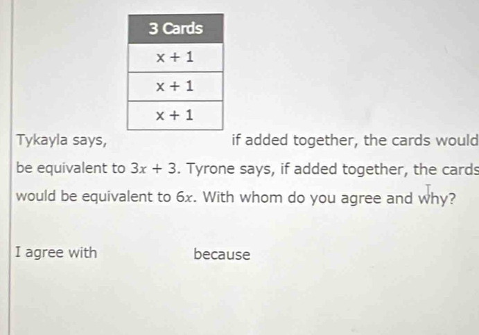 Tykayla says, if added together, the cards would
be equivalent to 3x+3. Tyrone says, if added together, the cards
would be equivalent to 6x. With whom do you agree and why?
I agree with because