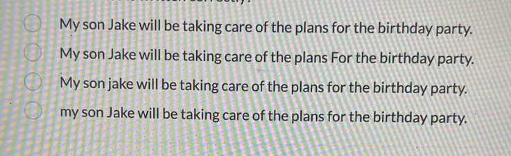 My son Jake will be taking care of the plans for the birthday party. 
My son Jake will be taking care of the plans For the birthday party. 
My son jake will be taking care of the plans for the birthday party. 
my son Jake will be taking care of the plans for the birthday party.