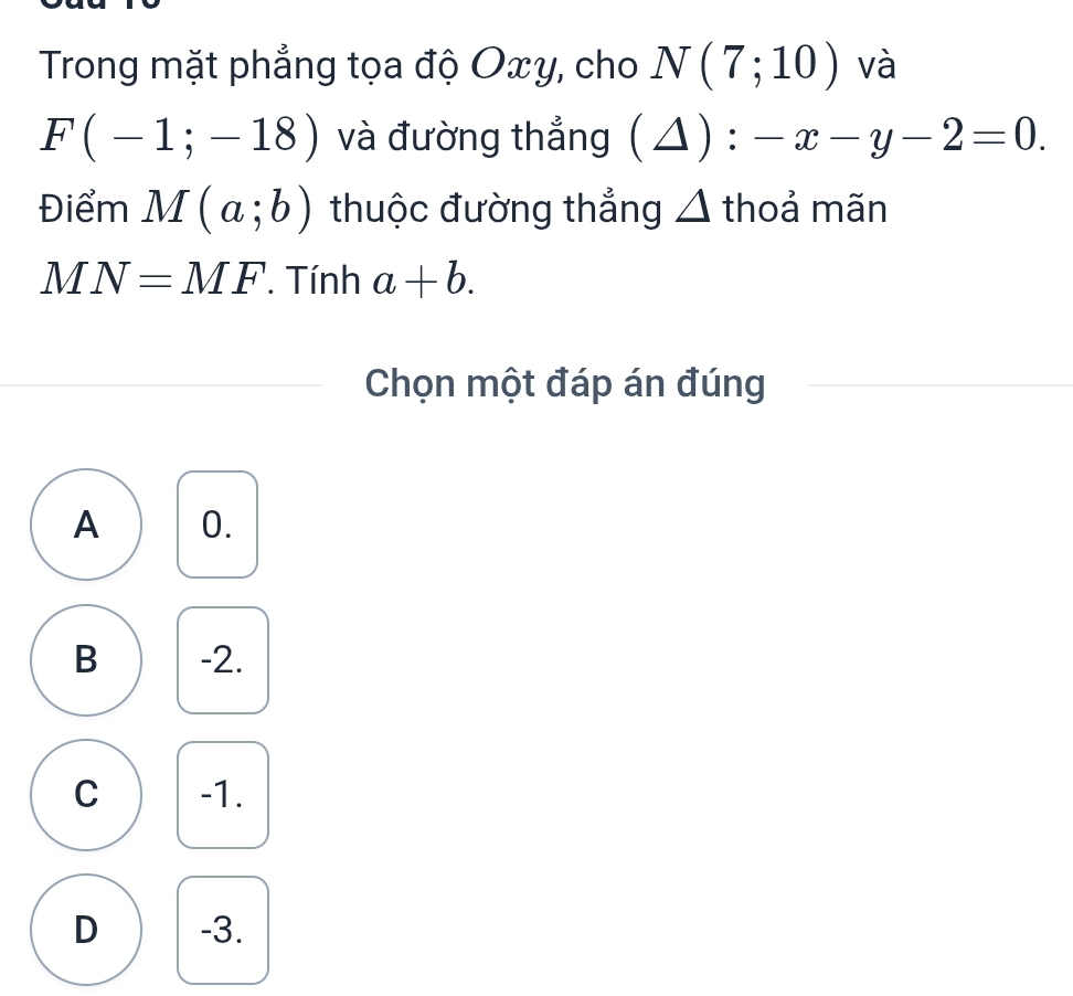 Trong mặt phẳng tọa độ Oxy, cho N(7;10) và
F(-1;-18) và đường thẳng (△) : -x-y-2=0. 
Điểm M(a;b) thuộc đường thẳng △ thoả mãn
MN=MF Tính a+b. 
Chọn một đáp án đúng
A 0.
B -2.
C -1.
D -3.