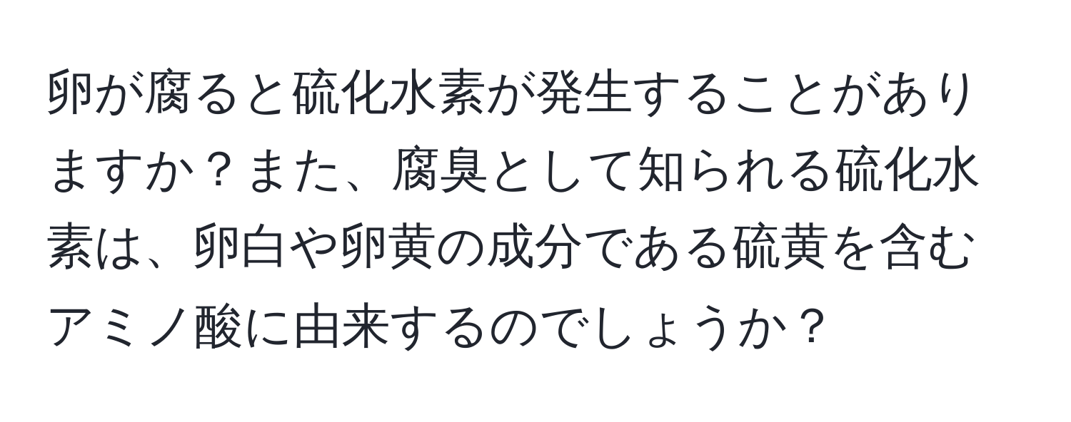 卵が腐ると硫化水素が発生することがありますか？また、腐臭として知られる硫化水素は、卵白や卵黄の成分である硫黄を含むアミノ酸に由来するのでしょうか？