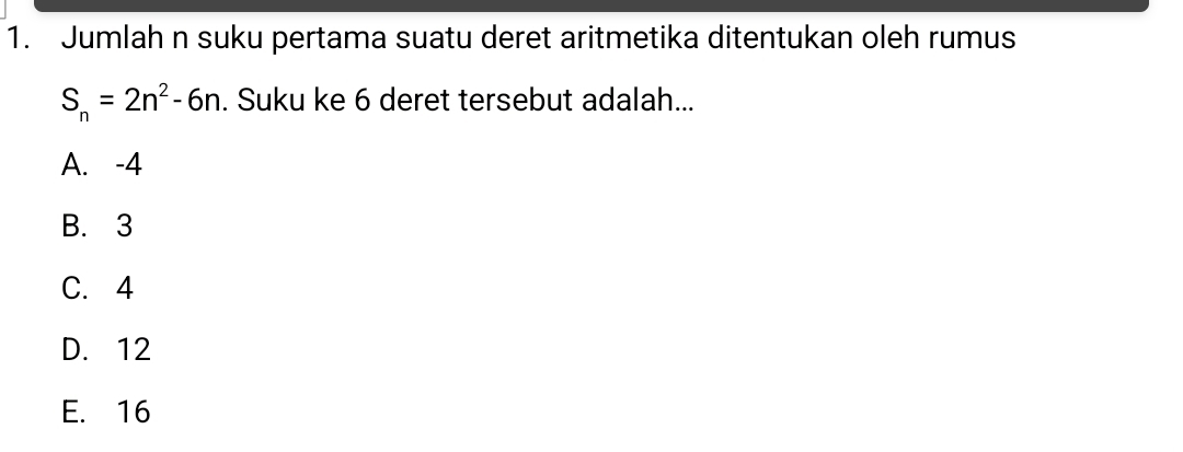 Jumlah n suku pertama suatu deret aritmetika ditentukan oleh rumus
S_n=2n^2-6n. Suku ke 6 deret tersebut adalah...
A. -4
B. 3
C. 4
D. 12
E. 16