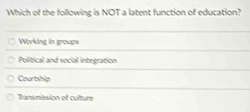 Which of the following is NOT a latent function of education?
Working in groups
Political and social integration
Courtship
Transmission of culture