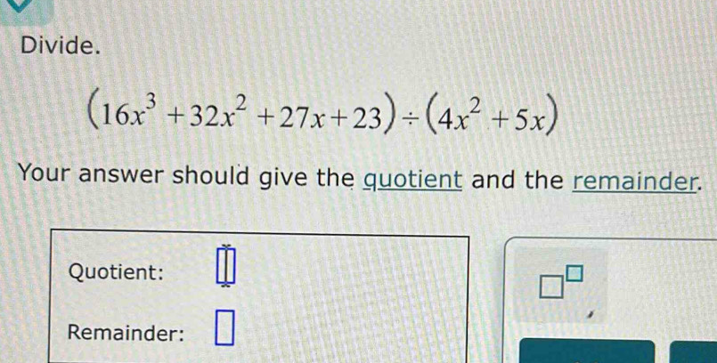 Divide.
(16x^3+32x^2+27x+23)/ (4x^2+5x)
Your answer should give the quotient and the remainder. 
Quotient: _ 1 
□^(□) 
□ 
Remainder: □