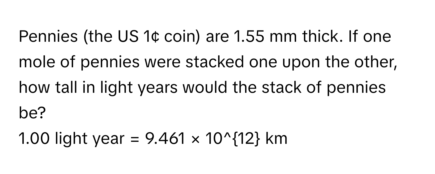 Pennies (the US 1¢ coin) are 1.55 mm thick. If one mole of pennies were stacked one upon the other, how tall in light years would the stack of pennies be? 
1.00 light year = 9.461 × 10^(12) km