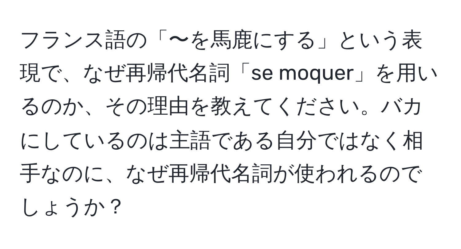 フランス語の「〜を馬鹿にする」という表現で、なぜ再帰代名詞「se moquer」を用いるのか、その理由を教えてください。バカにしているのは主語である自分ではなく相手なのに、なぜ再帰代名詞が使われるのでしょうか？