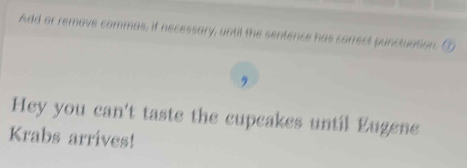 Add or remove commas, if necessary, until the sentence has correct punctuation. ① 
, 
Hey you can't taste the cupcakes until Lugene 
Krabs arrives!