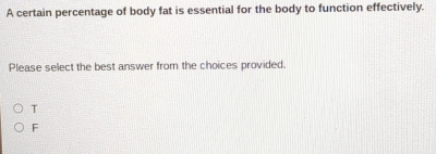 A certain percentage of body fat is essential for the body to function effectively.
Please select the best answer from the choices provided.
T
F